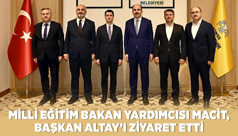 MİLLİ EĞİTİM BAKAN YARDIMCISI MACİT, BAŞKAN ALTAY’I ZİYARET ETTİ