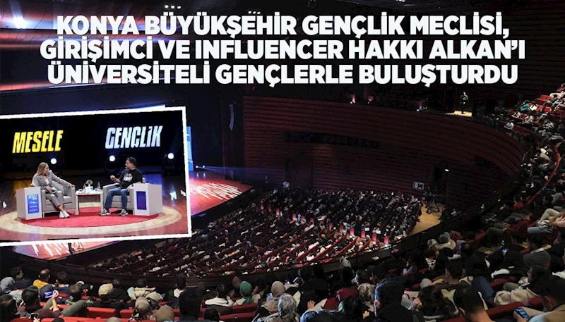 KONYA BÜYÜKŞEHİR GENÇLİK MECLİSİ, GİRİŞİMCİ VE INFLUENCER HAKKI ALKAN’I ÜNİVERSİTELİ GENÇLERLE BULUŞTURDU