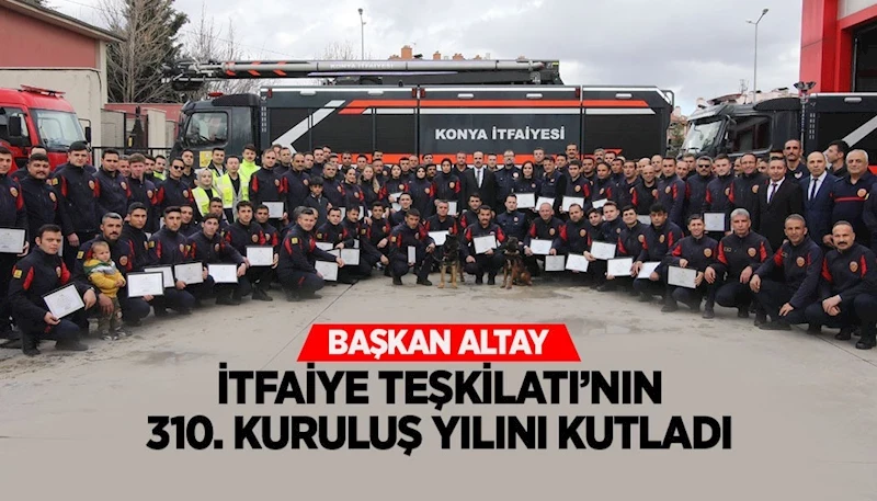 BAŞKAN ALTAY İTFAİYE TEŞKİLATI’NIN 310. KURULUŞ YILINI KUTLADI