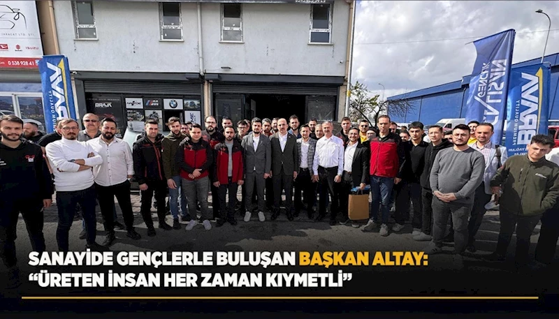 SANAYİDE GENÇLERLE BULUŞAN BAŞKAN ALTAY: “ÜRETEN İNSAN HER ZAMAN KIYMETLİ”